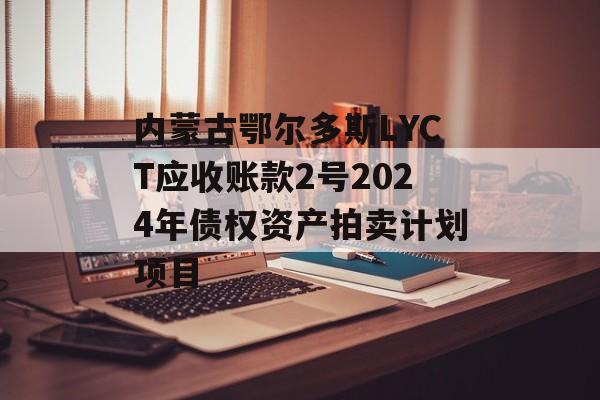 内蒙古鄂尔多斯LYCT应收账款2号2024年债权资产拍卖计划项目