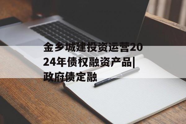 金乡城建投资运营2024年债权融资产品|政府债定融