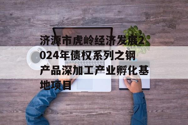 济源市虎岭经济发展2024年债权系列之钢产品深加工产业孵化基地项目