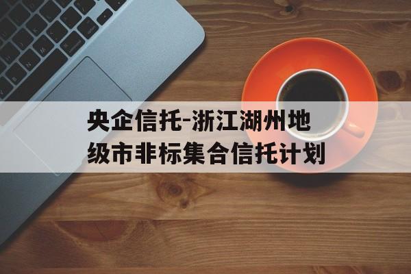 央企信托-浙江湖州地级市非标集合信托计划