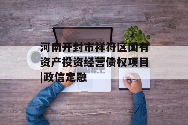 河南开封市祥符区国有资产投资经营债权项目|政信定融