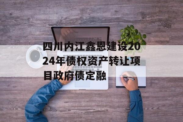 四川内江鑫恩建设2024年债权资产转让项目政府债定融