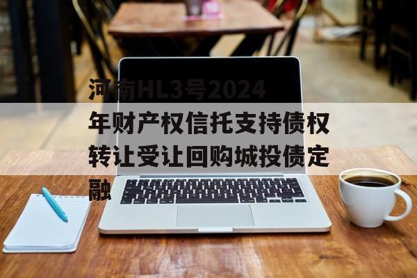 河南HL3号2024年财产权信托支持债权转让受让回购城投债定融