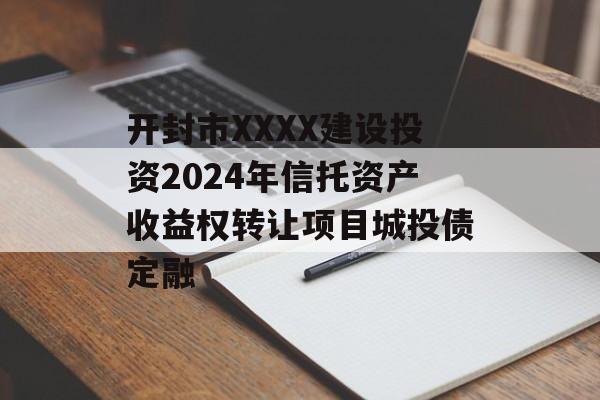 开封市XXXX建设投资2024年信托资产收益权转让项目城投债定融