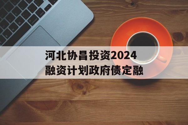 河北协昌投资2024融资计划政府债定融
