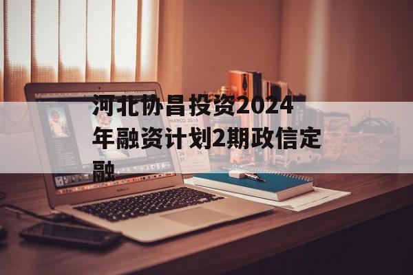 河北协昌投资2024年融资计划2期政信定融