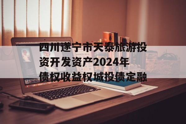 四川遂宁市天泰旅游投资开发资产2024年债权收益权城投债定融