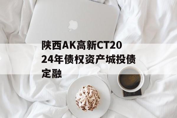 陕西AK高新CT2024年债权资产城投债定融