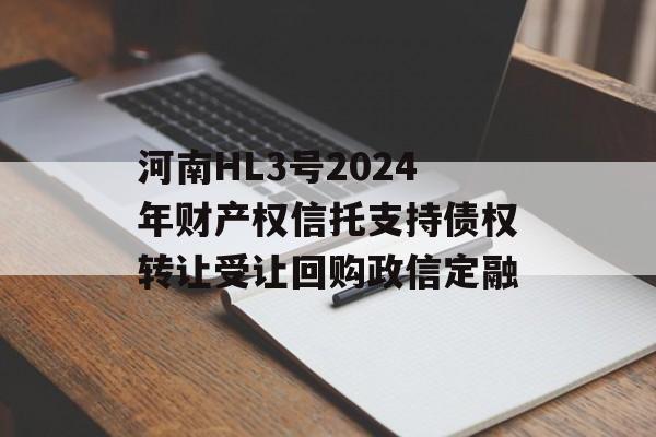 河南HL3号2024年财产权信托支持债权转让受让回购政信定融