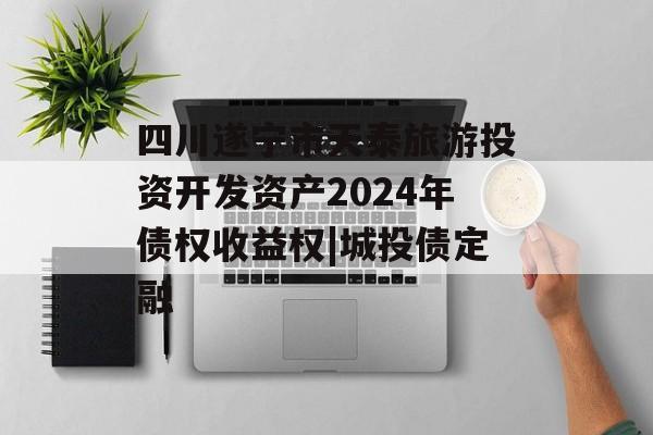四川遂宁市天泰旅游投资开发资产2024年债权收益权|城投债定融