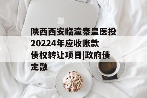 陕西西安临潼秦皇医投20224年应收账款债权转让项目|政府债定融