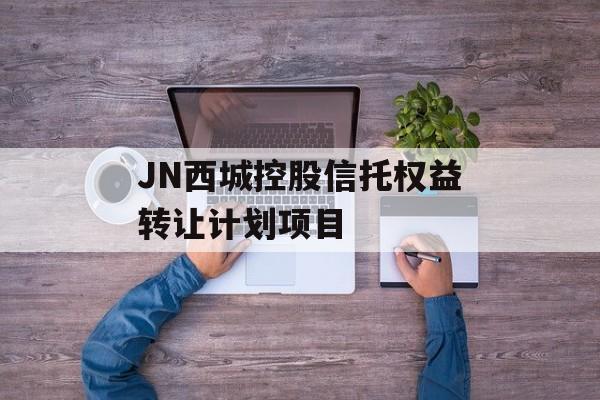 JN西城控股信托权益转让计划项目