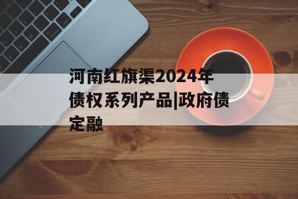河南红旗渠2024年债权系列产品|政府债定融