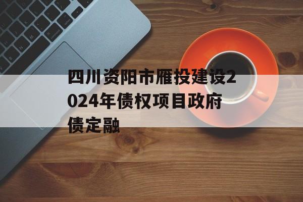 四川资阳市雁投建设2024年债权项目政府债定融
