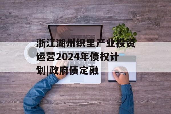 浙江湖州织里产业投资运营2024年债权计划|政府债定融