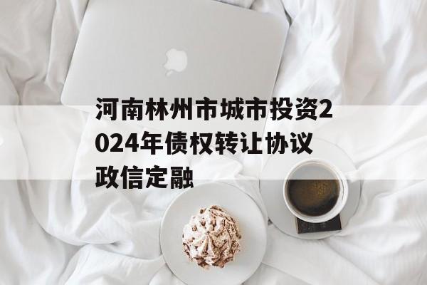 河南林州市城市投资2024年债权转让协议政信定融