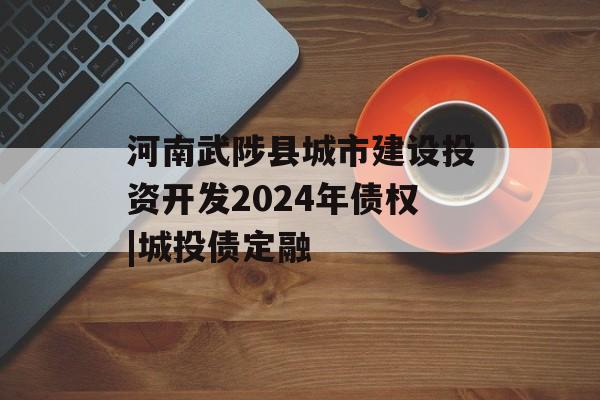 河南武陟县城市建设投资开发2024年债权|城投债定融