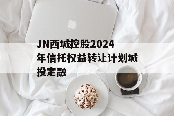 JN西城控股2024年信托权益转让计划城投定融