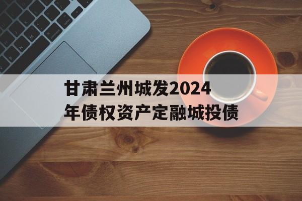 甘肃兰州城发2024年债权资产定融城投债