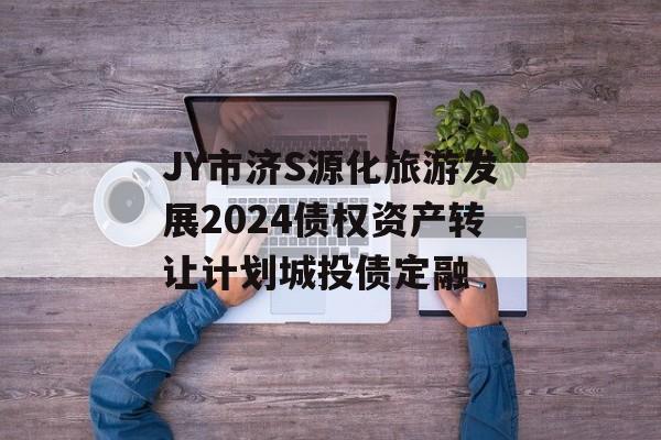 JY市济S源化旅游发展2024债权资产转让计划城投债定融