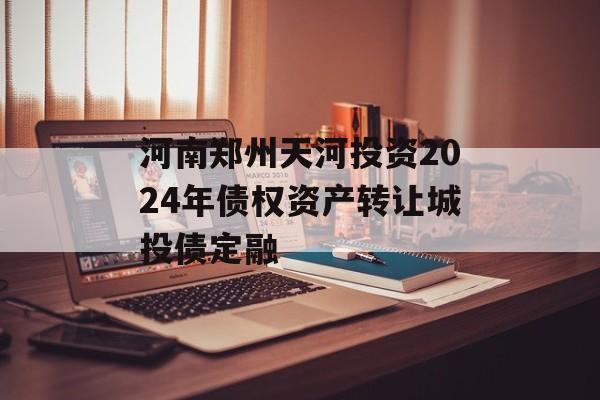 河南郑州天河投资2024年债权资产转让城投债定融