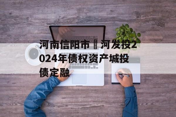 河南信阳市浉河发投2024年债权资产城投债定融