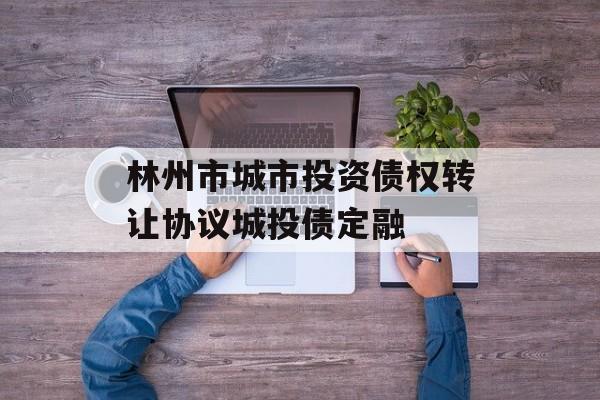 林州市城市投资债权转让协议城投债定融