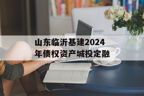 山东临沂基建2024年债权资产城投定融