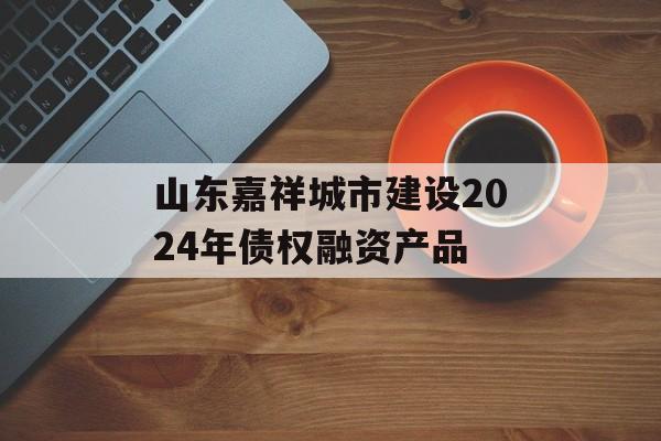 山东嘉祥城市建设2024年债权融资产品