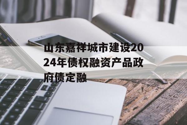 山东嘉祥城市建设2024年债权融资产品政府债定融