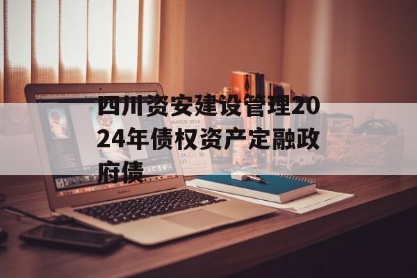 四川资安建设管理2024年债权资产定融政府债