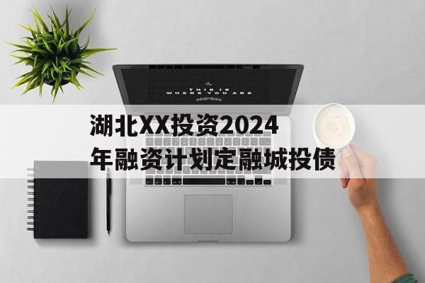 湖北XX投资2024年融资计划定融城投债