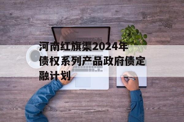 河南红旗渠2024年债权系列产品政府债定融计划