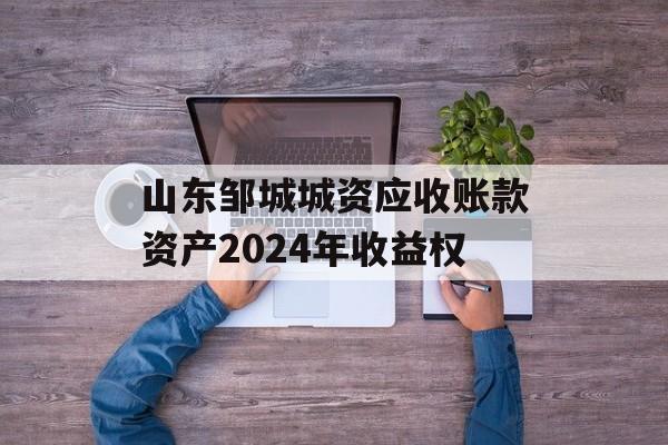 山东邹城城资应收账款资产2024年收益权
