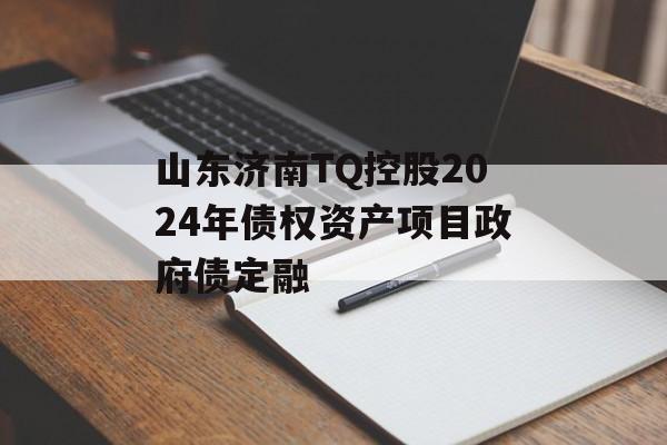 山东济南TQ控股2024年债权资产项目政府债定融