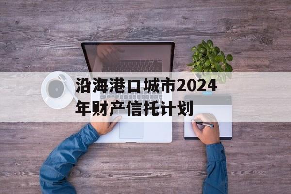 沿海港口城市2024年财产信托计划