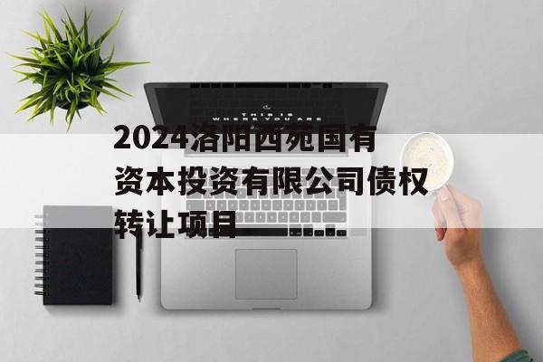 2024洛阳西苑国有资本投资有限公司债权转让项目