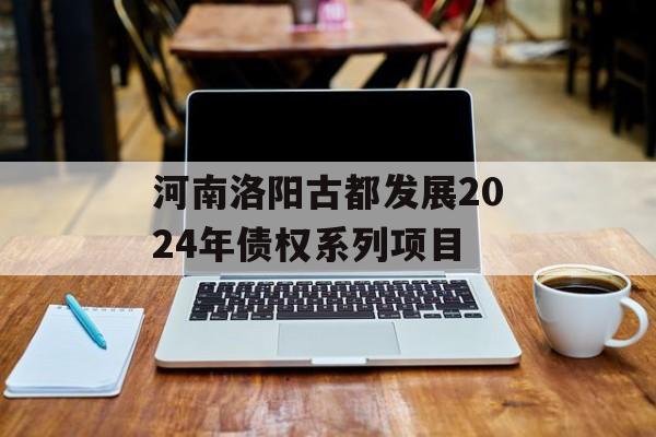 河南洛阳古都发展2024年债权系列项目