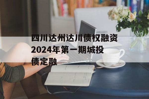 四川达州达川债权融资2024年第一期城投债定融